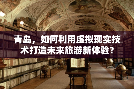 青岛，如何利用虚拟现实技术打造未来旅游新体验？