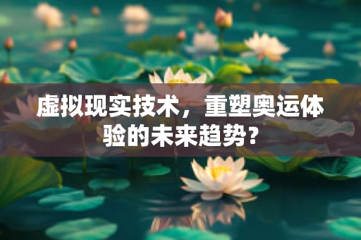 虚拟现实技术，重塑奥运体验的未来趋势？