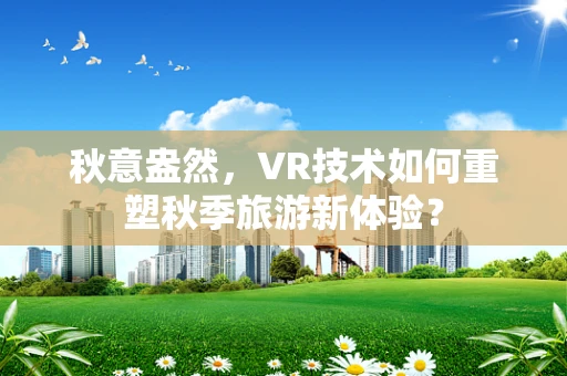 秋意盎然，VR技术如何重塑秋季旅游新体验？