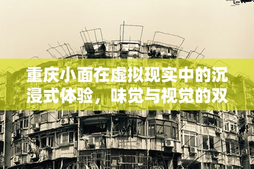 重庆小面在虚拟现实中的沉浸式体验，味觉与视觉的双重盛宴？