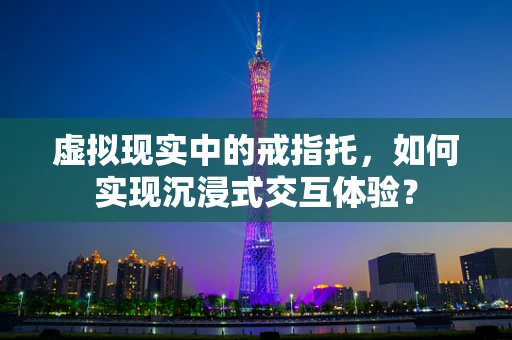 虚拟现实中的戒指托，如何实现沉浸式交互体验？