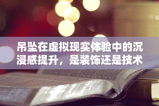 吊坠在虚拟现实体验中的沉浸感提升，是装饰还是技术关键？