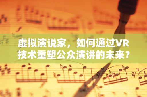虚拟演说家，如何通过VR技术重塑公众演讲的未来？