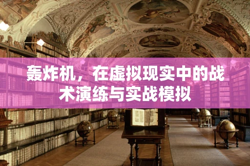 轰炸机，在虚拟现实中的战术演练与实战模拟