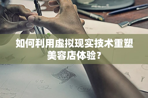 如何利用虚拟现实技术重塑美容店体验？
