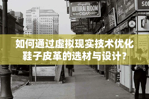 如何通过虚拟现实技术优化鞋子皮革的选材与设计？