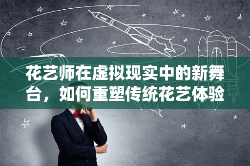 花艺师在虚拟现实中的新舞台，如何重塑传统花艺体验？