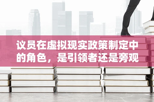 议员在虚拟现实政策制定中的角色，是引领者还是旁观者？