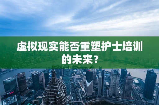 虚拟现实能否重塑护士培训的未来？