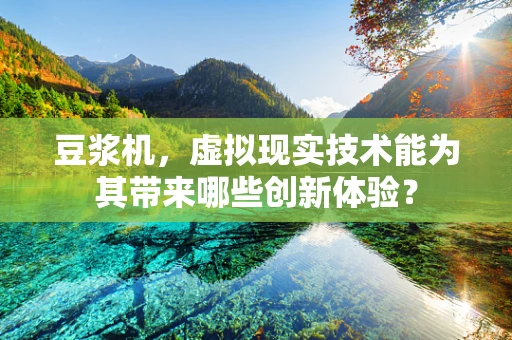 豆浆机，虚拟现实技术能为其带来哪些创新体验？
