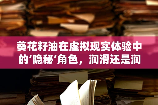 葵花籽油在虚拟现实体验中的‘隐秘’角色，润滑还是润滑剂？
