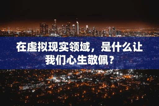 在虚拟现实领域，是什么让我们心生敬佩？