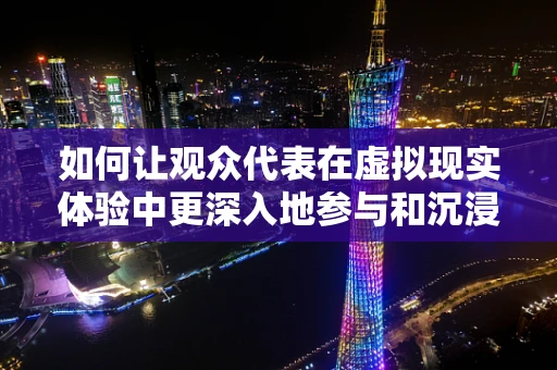 如何让观众代表在虚拟现实体验中更深入地参与和沉浸？