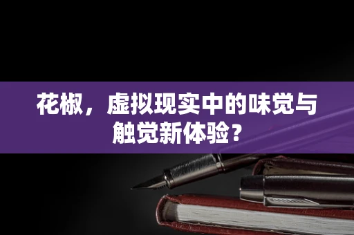 花椒，虚拟现实中的味觉与触觉新体验？