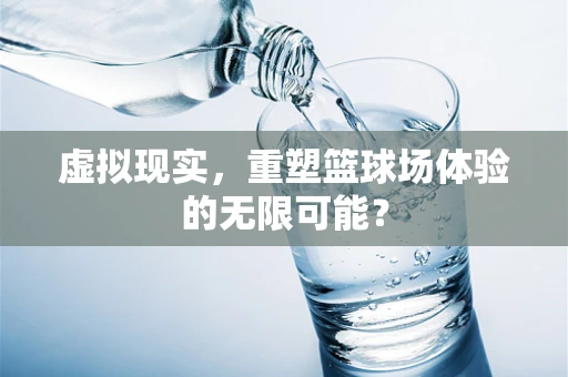 虚拟现实，重塑篮球场体验的无限可能？