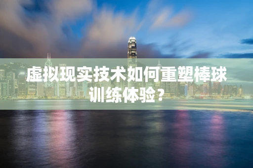 虚拟现实技术如何重塑棒球训练体验？