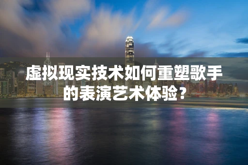 虚拟现实技术如何重塑歌手的表演艺术体验？