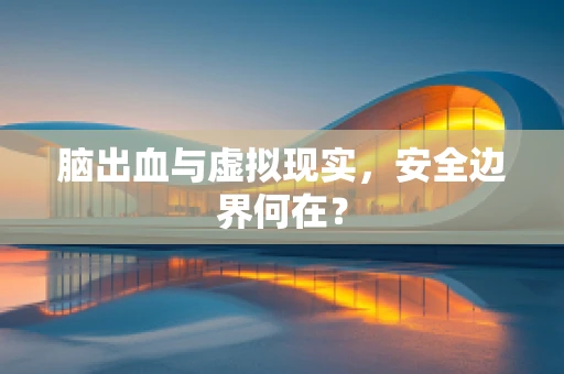 脑出血与虚拟现实，安全边界何在？