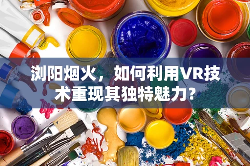 浏阳烟火，如何利用VR技术重现其独特魅力？