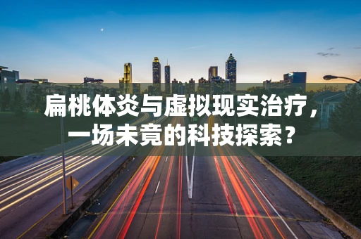 扁桃体炎与虚拟现实治疗，一场未竟的科技探索？