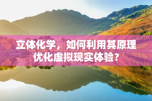 立体化学，如何利用其原理优化虚拟现实体验？