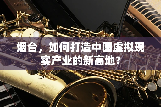 烟台，如何打造中国虚拟现实产业的新高地？
