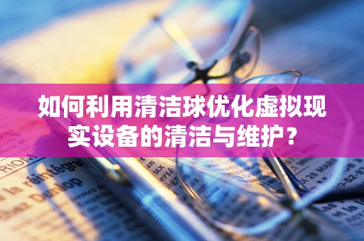 如何利用清洁球优化虚拟现实设备的清洁与维护？