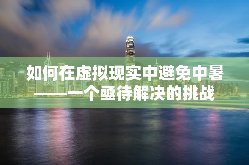 如何在虚拟现实中避免中暑——一个亟待解决的挑战