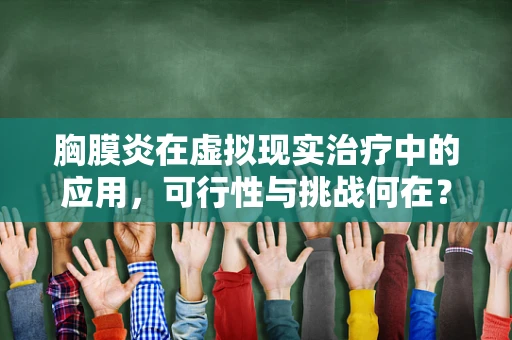 胸膜炎在虚拟现实治疗中的应用，可行性与挑战何在？
