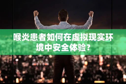 喉炎患者如何在虚拟现实环境中安全体验？