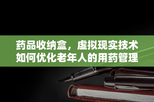 药品收纳盒，虚拟现实技术如何优化老年人的用药管理？