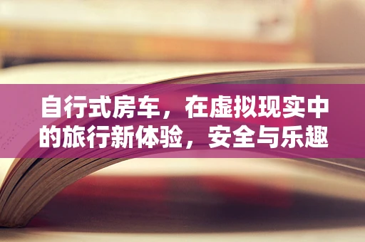 自行式房车，在虚拟现实中的旅行新体验，安全与乐趣并重？