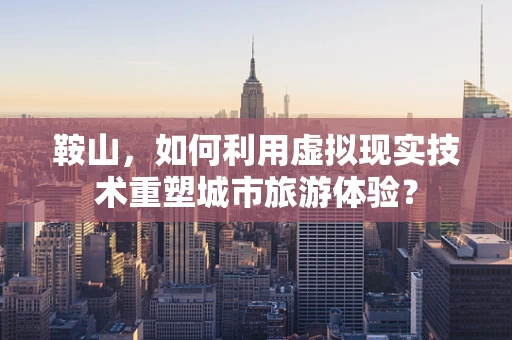 鞍山，如何利用虚拟现实技术重塑城市旅游体验？
