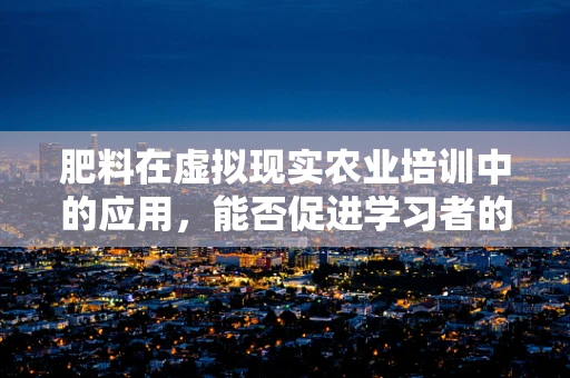 肥料在虚拟现实农业培训中的应用，能否促进学习者的实践理解？
