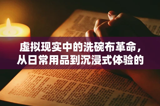 虚拟现实中的洗碗布革命，从日常用品到沉浸式体验的跨越？