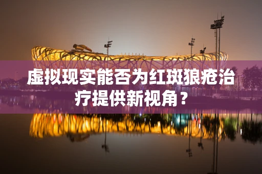 虚拟现实能否为红斑狼疮治疗提供新视角？