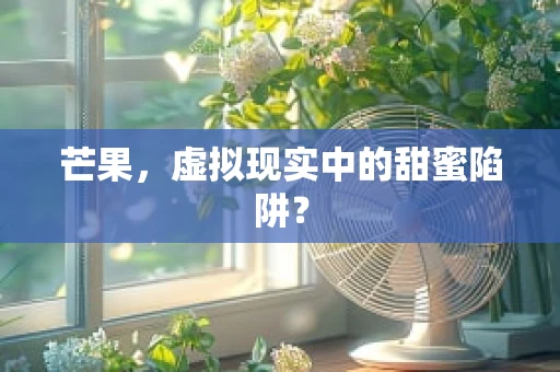 芒果，虚拟现实中的甜蜜陷阱？