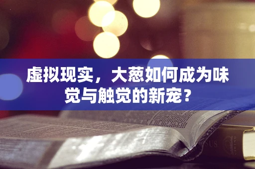 虚拟现实，大葱如何成为味觉与触觉的新宠？