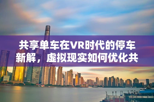 共享单车在VR时代的停车新解，虚拟现实如何优化共享单车停车区？