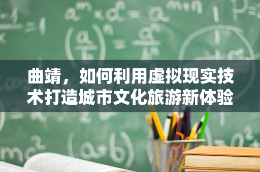 曲靖，如何利用虚拟现实技术打造城市文化旅游新体验？