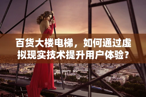百货大楼电梯，如何通过虚拟现实技术提升用户体验？