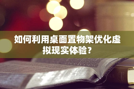 如何利用桌面置物架优化虚拟现实体验？