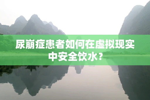 尿崩症患者如何在虚拟现实中安全饮水？