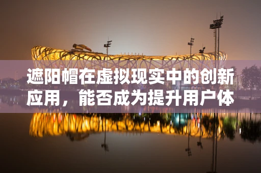 遮阳帽在虚拟现实中的创新应用，能否成为提升用户体验的新利器？