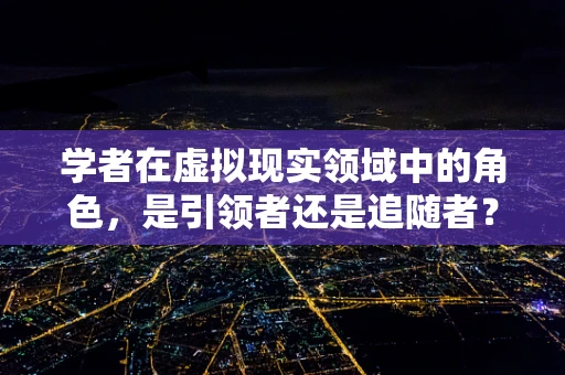 学者在虚拟现实领域中的角色，是引领者还是追随者？
