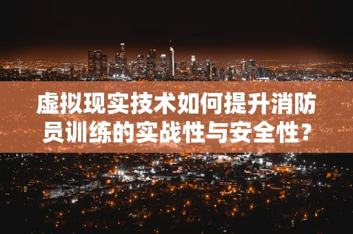 虚拟现实技术如何提升消防员训练的实战性与安全性？