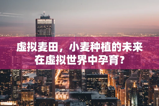 虚拟麦田，小麦种植的未来在虚拟世界中孕育？