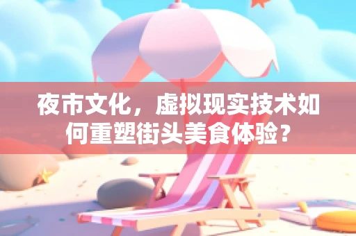 夜市文化，虚拟现实技术如何重塑街头美食体验？