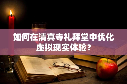 如何在清真寺礼拜堂中优化虚拟现实体验？