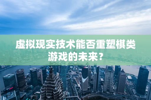虚拟现实技术能否重塑棋类游戏的未来？